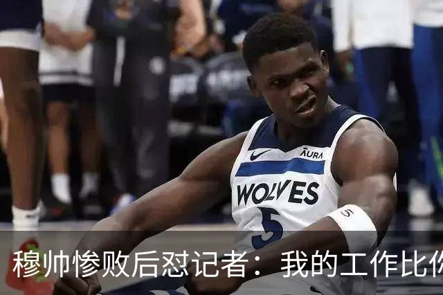 穆帅惨败后怼记者：我的工作比你难得多 所以赚得多
